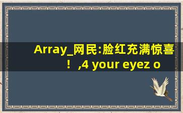 Array_网民:脸红充满惊喜！,4 your eyez only